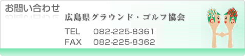 お問い合わせ 広島県グラウンド・ゴルフ協会　TEL082-225-8361　FAX082-225-8362